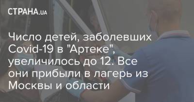 Число детей, заболевших Covid-19 в "Артеке", увеличилось до 12. Все они прибыли в лагерь из Москвы и области