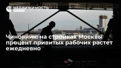 Чиновник: на стройках Москвы процент привитых рабочих растет ежедневно