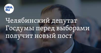Челябинский депутат Госдумы перед выборами получит новый пост