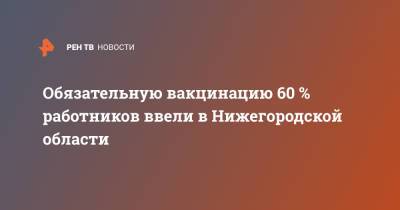 Обязательную вакцинацию 60 % работников ввели в Нижегородской области
