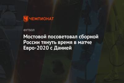 Александр Мостовой посоветовал сборной России тянуть время в матче Евро-2020 с Данией