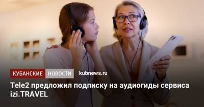 Tele2 предложил подписку на аудиогиды сервиса izi.TRAVEL - kubnews.ru