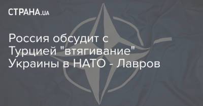 Россия обсудит с Турцией "втягивание" Украины в НАТО - Лавров