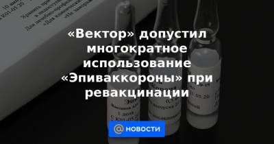 «Вектор» допустил многократное использование «Эпиваккороны» при ревакцинации