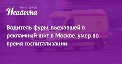 Водитель фуры, въехавшей в рекламный щит в Москве, умер во время госпитализации