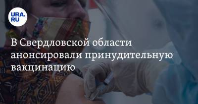 В Свердловской области анонсировали принудительную вакцинацию