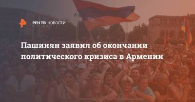 Пашинян заявил об окончании политического кризиса в Армении