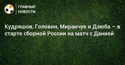 Кудряшов, Головин, Миранчук и Дзюба – в старте сборной России на матч с Данией