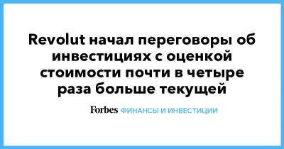 Николай Сторонский - Revolut начал переговоры об инвестициях с оценкой стоимости почти в четыре раза больше текущей - forbes.ru - Англия
