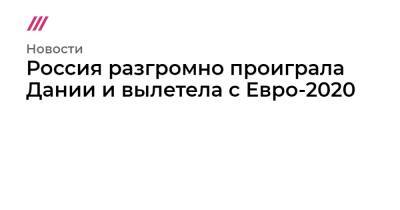 Россия разгромно проиграла Дании и вылетела с Евро-2020