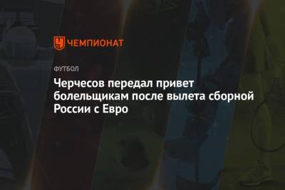 Черчесов передал привет болельщикам после вылета сборной России с Евро