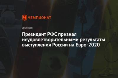 Президент РФС признал неудовлетворительными результаты выступления России на Евро-2020