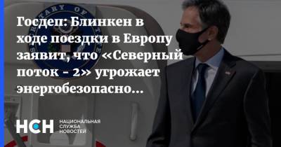 Госдеп: Блинкен в ходе поездки в Европу заявит, что «Северный поток - 2» угрожает энергобезопасности Европы