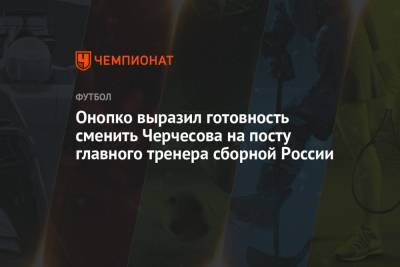 Онопко выразил готовность сменить Черчесова на посту наставника сборной России