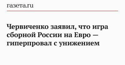 Червиченко заявил, что игра сборной России на Евро — гиперпровал с унижением