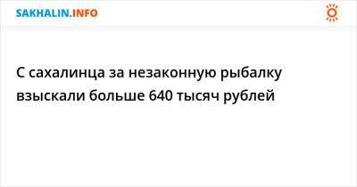 С сахалинца за незаконную рыбалку взыскали больше 640 тысяч рублей