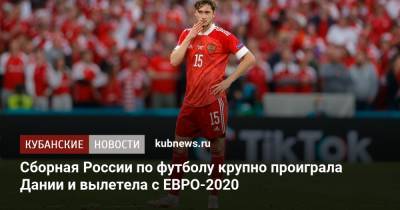 Сборная России по футболу крупно проиграла Дании и вылетела с ЕВРО-2020