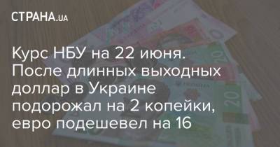 Курс НБУ на 22 июня. После длинных выходных доллар в Украине подорожал на 2 копейки, евро подешевел на 16