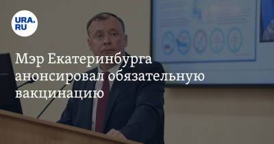 Мэр Екатеринбурга анонсировал обязательную вакцинацию
