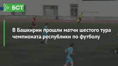 В Башкирии прошли матчи шестого тура чемпионата республики по футболу