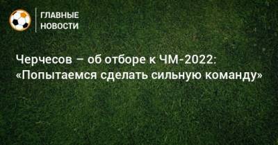 Черчесов – об отборе к ЧМ-2022: «Попытаемся сделать сильную команду»