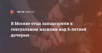 В Москве отца заподозрили в сексуальном насилии над 6-летней дочерью