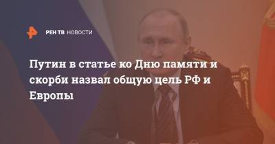 Путин в статье ко Дню памяти и скорби назвал общую цель РФ и Европы