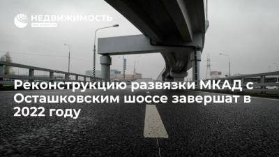 Реконструкцию развязки МКАД с Осташковским шоссе завершат в 2022 году