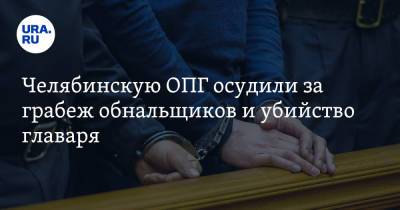 Челябинскую ОПГ осудили за грабеж обнальщиков и убийство главаря