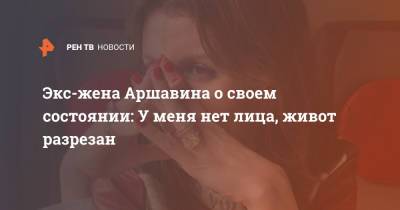 Экс-жена Аршавина о своем состоянии: У меня нет лица, живот разрезан