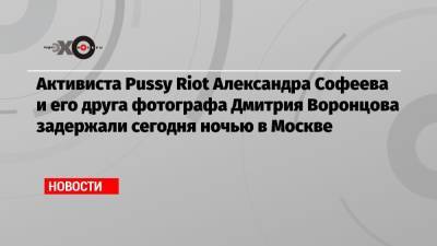 Активиста Pussy Riot Александра Софеева и его друга фотографа Дмитрия Воронцова задержали сегодня ночью в Москве