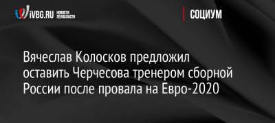 Вячеслав Колосков предложил оставить Черчесова тренером сборной России после провала на Евро-2020