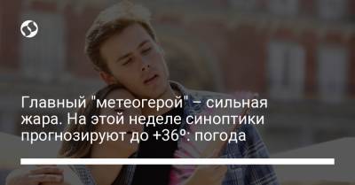 Главный "метеогерой" – сильная жара. На этой неделе синоптики прогнозируют до 36 – погода