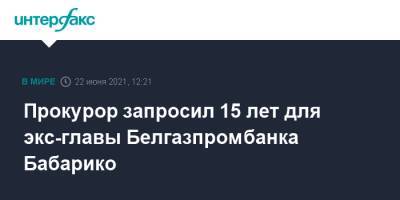 Виктор Бабарико - Прокурор запросил 15 лет для экс-главы Белгазпромбанка Бабарико - interfax.ru - Москва - Белоруссия