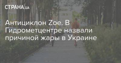 Антициклон Zoe. В Гидрометцентре назвали причиной жары в Украине
