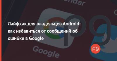 Лайфхак для владельцев Android: как избавиться от сообщений об ошибке в Google