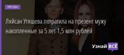 Ляйсан Утяшева потратила на презент мужу накопленные за 5 лет 1,5 млн рублей
