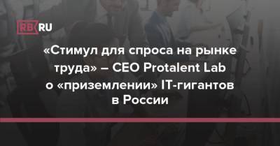 «Стимул для спроса на рынке труда» – CEO Protalent Lab о «приземлении» IT-гигантов в России