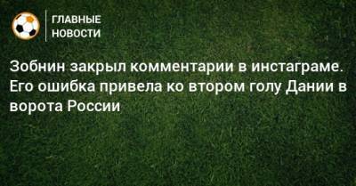 Зобнин закрыл комментарии в инстаграме. Его ошибка привела ко втором голу Дании в ворота России