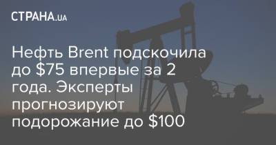 Нефть Brent подскочила до $75 впервые за 2 года. Эксперты прогнозируют подорожание до $100