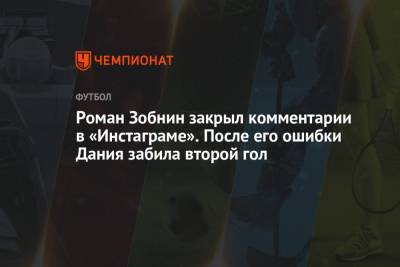 Роман Зобнин закрыл комментарии в «Инстаграме». После его ошибки Дания забила второй гол