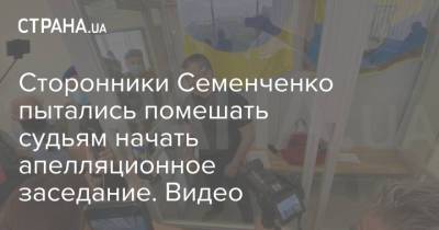 Сторонники Семенченко пытались помешать судьям начать апелляционное заседание. Видео
