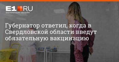 Губернатор ответил, когда в Свердловской области введут обязательную вакцинацию