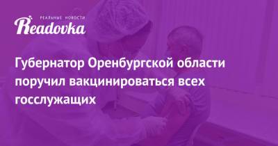 Губернатор Оренбургской области поручил вакцинироваться всех госслужащих