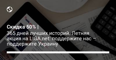 Скидка 50% | 365 дней лучших историй. Летняя акция на LIGA.net: поддержите нас – поддержите Украину