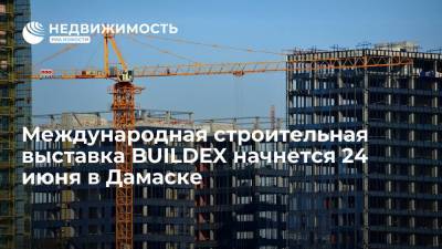 Международная строительная выставка BUILDEX начнется 24 июня в Дамаске
