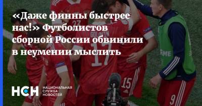 «Даже финны быстрее нас!» Футболистов сборной России обвинили в неумении мыслить