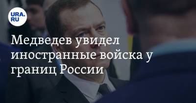 Медведев увидел иностранные войска у границ России