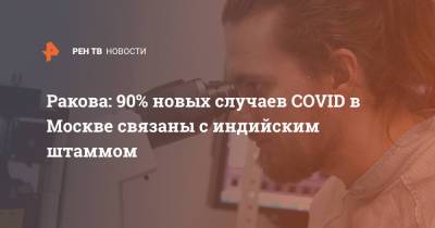 Ракова: 90% новых случаев COVID в Москве связаны с индийским штаммом