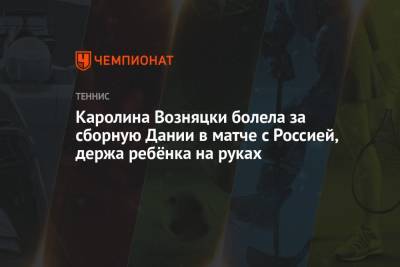 Каролина Возняцки болела за сборную Дании в матче с Россией, держа ребёнка на руках